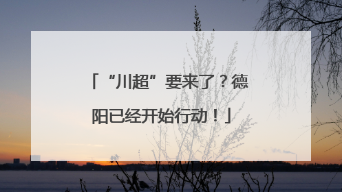 “川超”要来了？德阳已经开始行动！